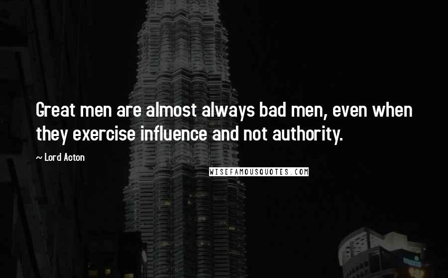 Lord Acton Quotes: Great men are almost always bad men, even when they exercise influence and not authority.