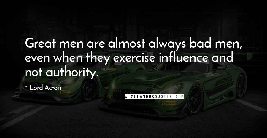 Lord Acton Quotes: Great men are almost always bad men, even when they exercise influence and not authority.