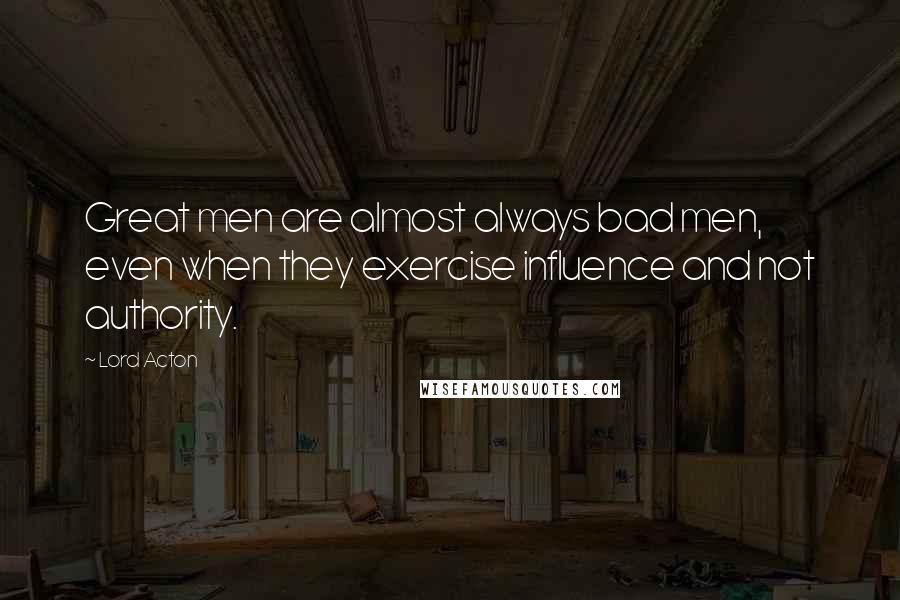 Lord Acton Quotes: Great men are almost always bad men, even when they exercise influence and not authority.