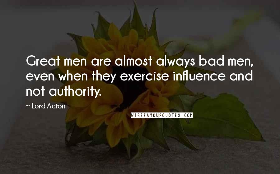 Lord Acton Quotes: Great men are almost always bad men, even when they exercise influence and not authority.