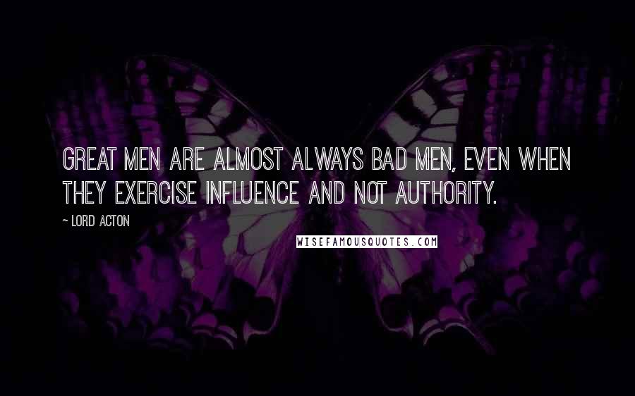 Lord Acton Quotes: Great men are almost always bad men, even when they exercise influence and not authority.