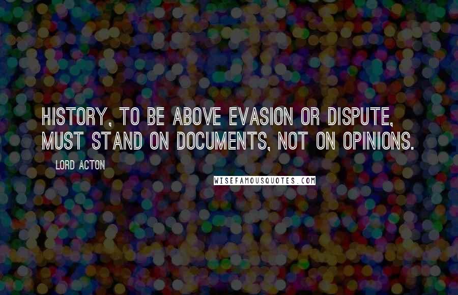 Lord Acton Quotes: History, to be above evasion or dispute, must stand on documents, not on opinions.