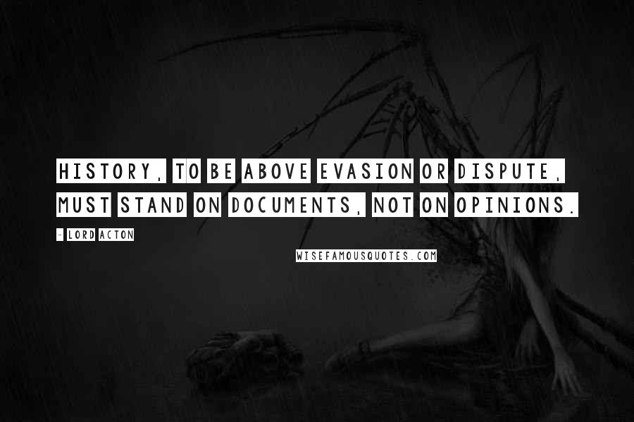 Lord Acton Quotes: History, to be above evasion or dispute, must stand on documents, not on opinions.