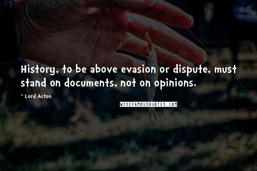 Lord Acton Quotes: History, to be above evasion or dispute, must stand on documents, not on opinions.