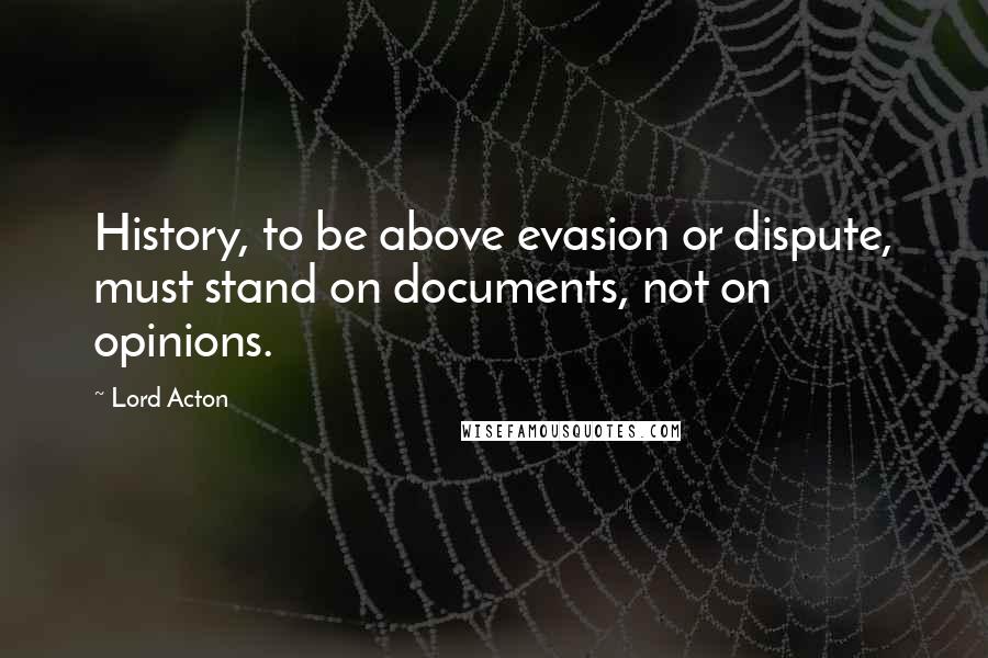 Lord Acton Quotes: History, to be above evasion or dispute, must stand on documents, not on opinions.