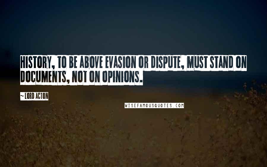 Lord Acton Quotes: History, to be above evasion or dispute, must stand on documents, not on opinions.