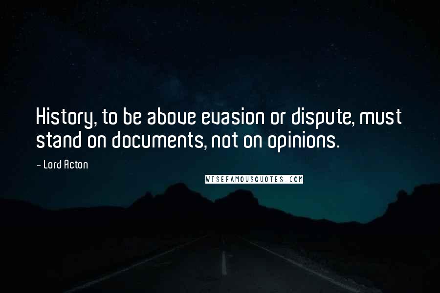 Lord Acton Quotes: History, to be above evasion or dispute, must stand on documents, not on opinions.