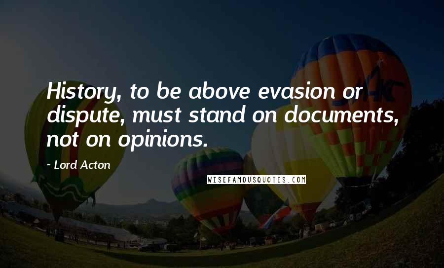 Lord Acton Quotes: History, to be above evasion or dispute, must stand on documents, not on opinions.