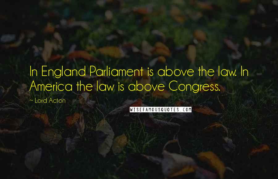 Lord Acton Quotes: In England Parliament is above the law. In America the law is above Congress.