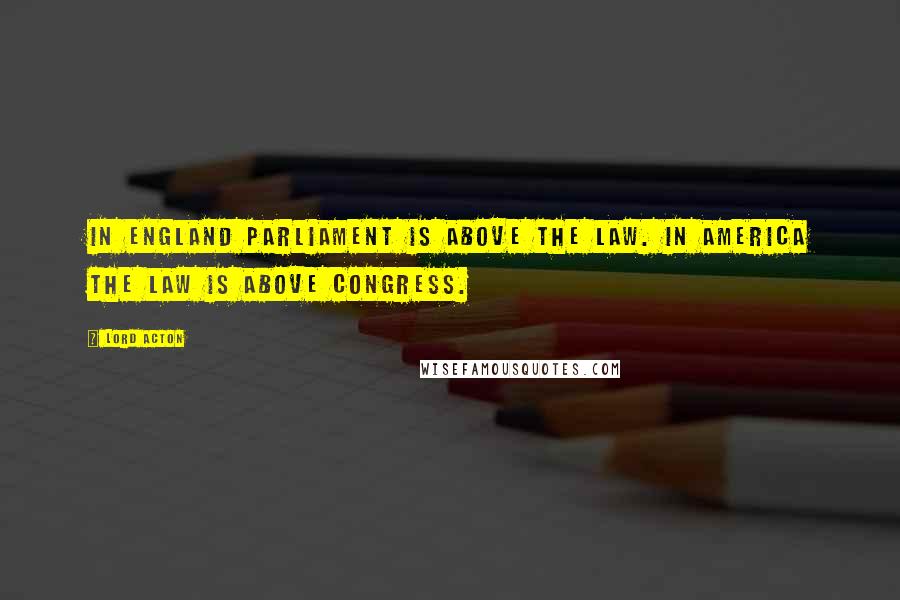 Lord Acton Quotes: In England Parliament is above the law. In America the law is above Congress.