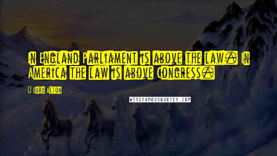 Lord Acton Quotes: In England Parliament is above the law. In America the law is above Congress.