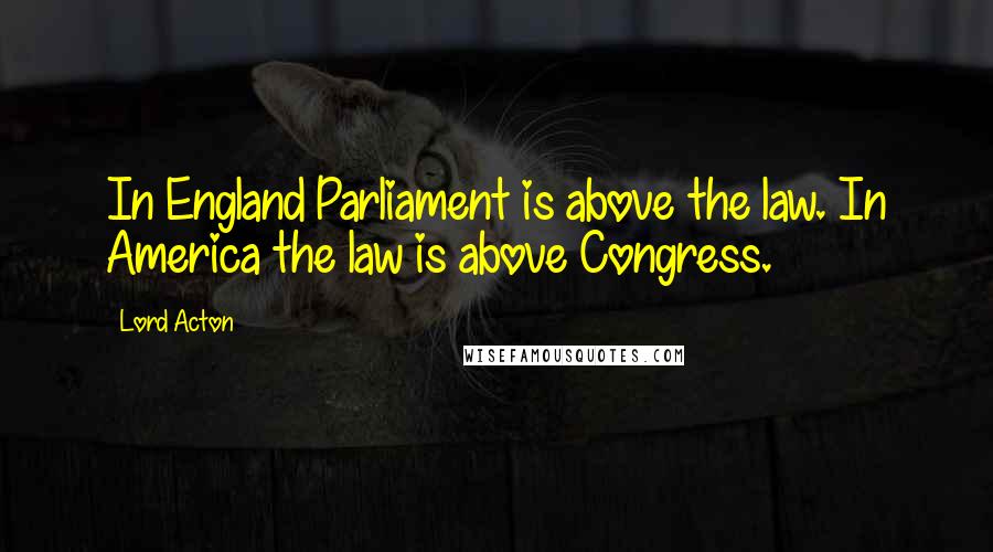 Lord Acton Quotes: In England Parliament is above the law. In America the law is above Congress.