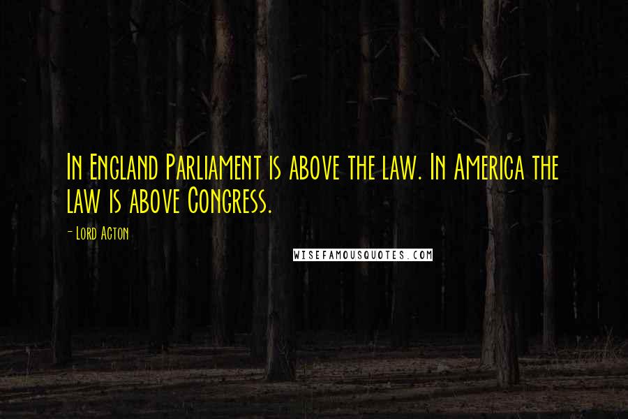 Lord Acton Quotes: In England Parliament is above the law. In America the law is above Congress.