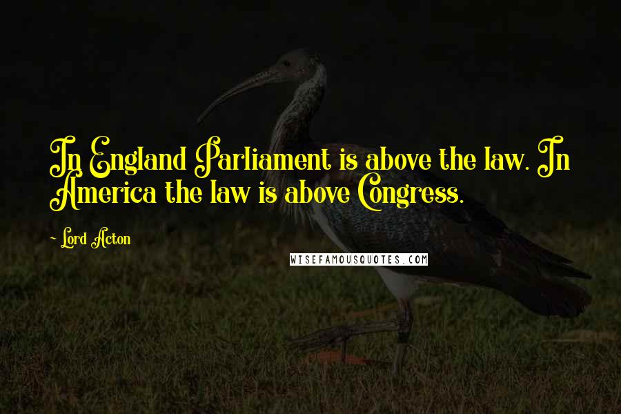 Lord Acton Quotes: In England Parliament is above the law. In America the law is above Congress.