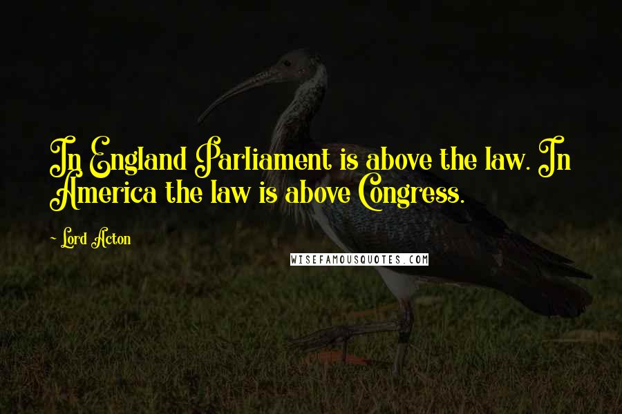 Lord Acton Quotes: In England Parliament is above the law. In America the law is above Congress.