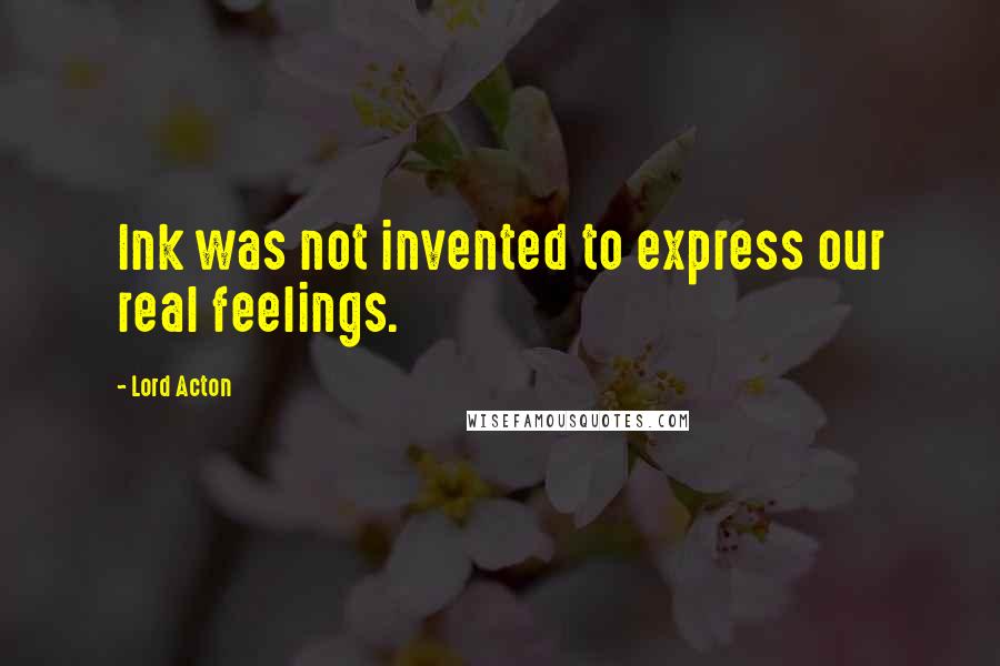 Lord Acton Quotes: Ink was not invented to express our real feelings.