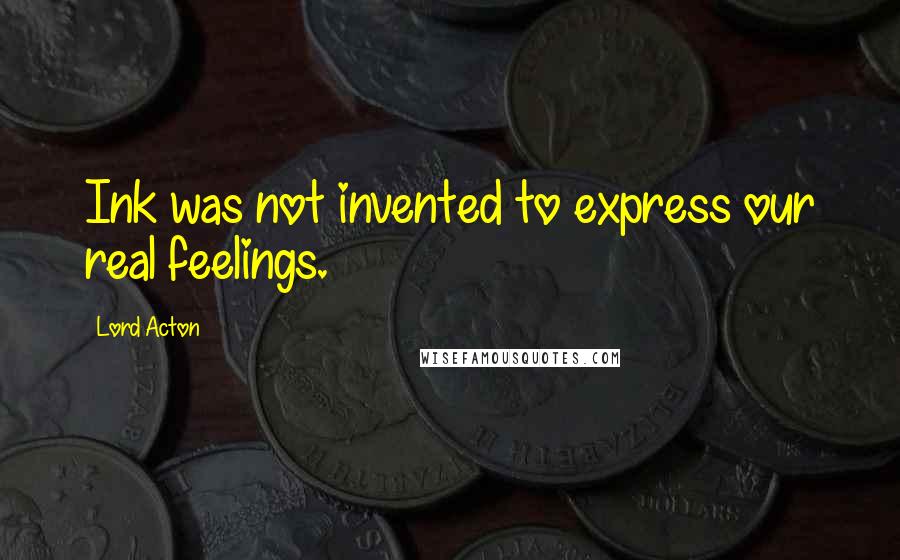 Lord Acton Quotes: Ink was not invented to express our real feelings.