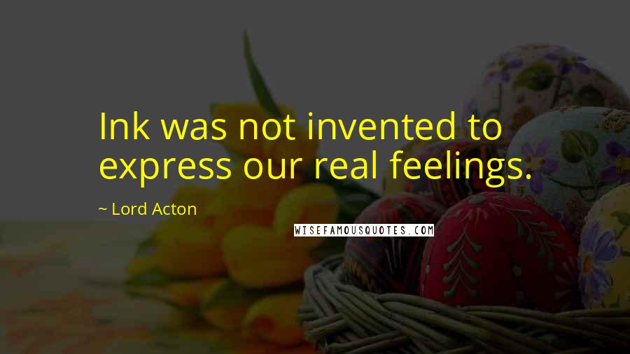 Lord Acton Quotes: Ink was not invented to express our real feelings.