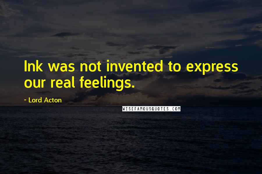 Lord Acton Quotes: Ink was not invented to express our real feelings.