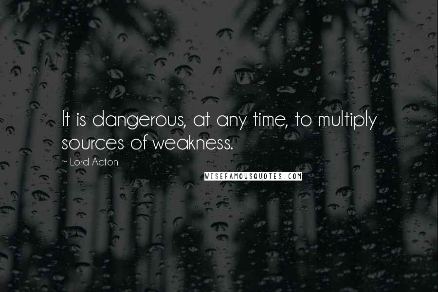 Lord Acton Quotes: It is dangerous, at any time, to multiply sources of weakness.