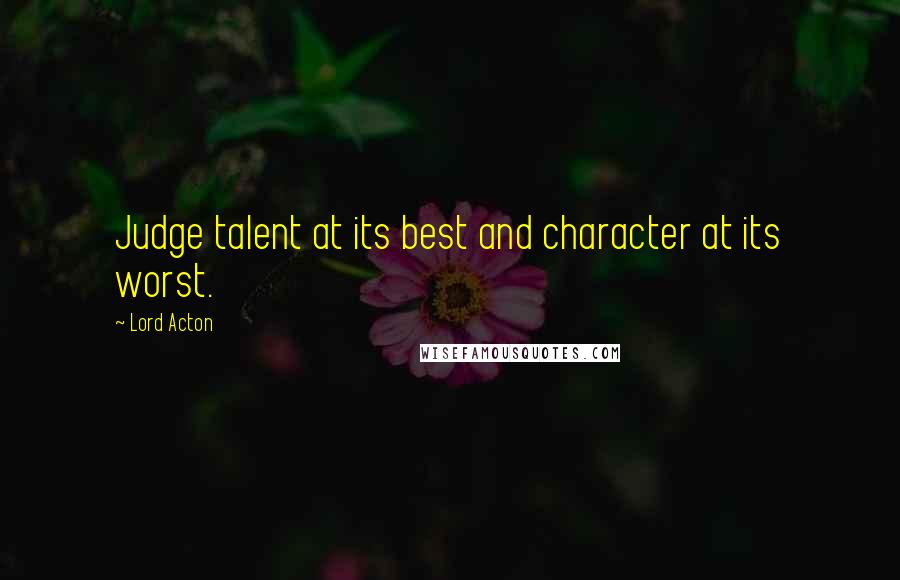 Lord Acton Quotes: Judge talent at its best and character at its worst.