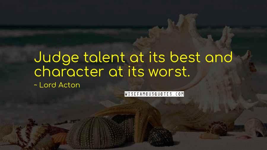 Lord Acton Quotes: Judge talent at its best and character at its worst.