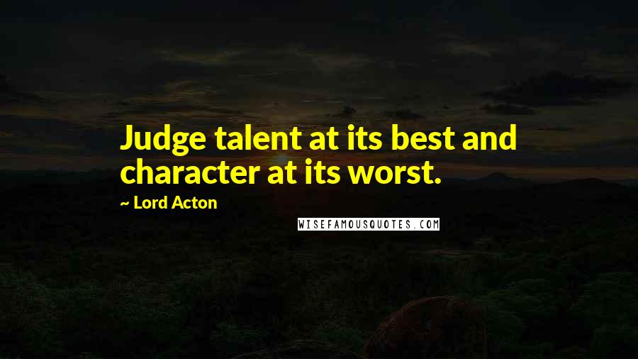 Lord Acton Quotes: Judge talent at its best and character at its worst.