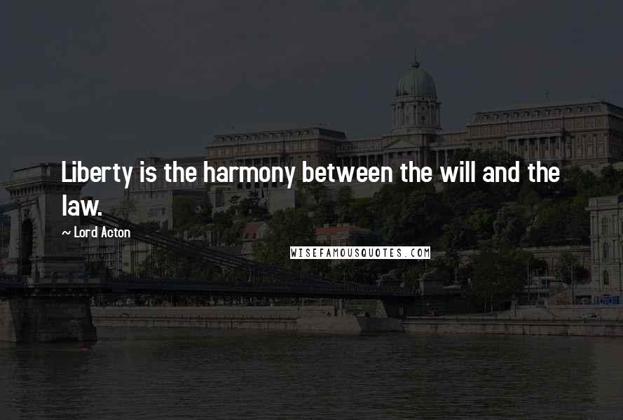 Lord Acton Quotes: Liberty is the harmony between the will and the law.