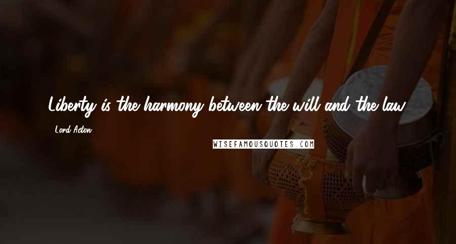 Lord Acton Quotes: Liberty is the harmony between the will and the law.