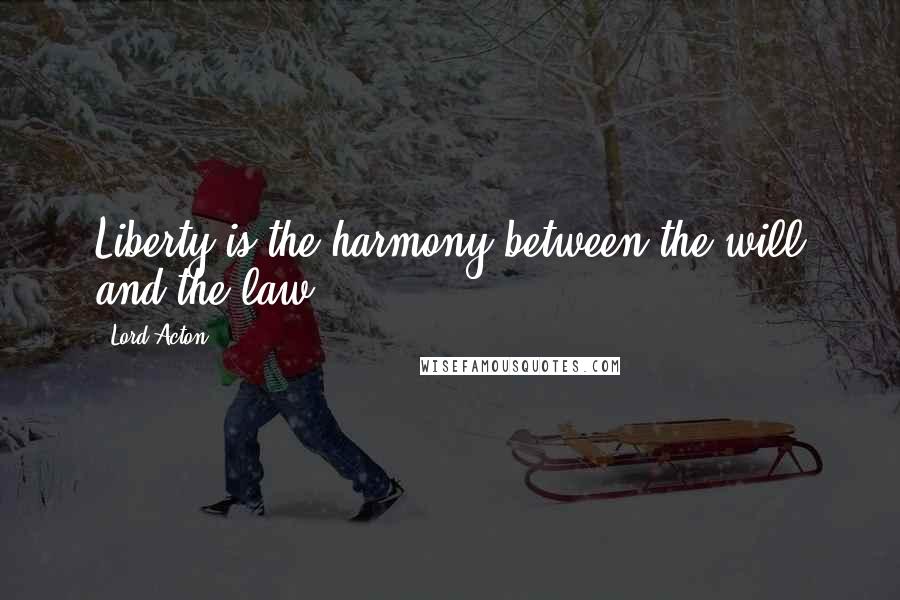 Lord Acton Quotes: Liberty is the harmony between the will and the law.