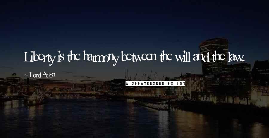 Lord Acton Quotes: Liberty is the harmony between the will and the law.