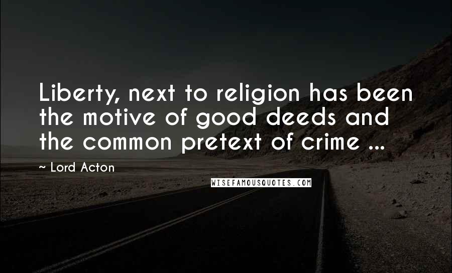 Lord Acton Quotes: Liberty, next to religion has been the motive of good deeds and the common pretext of crime ...