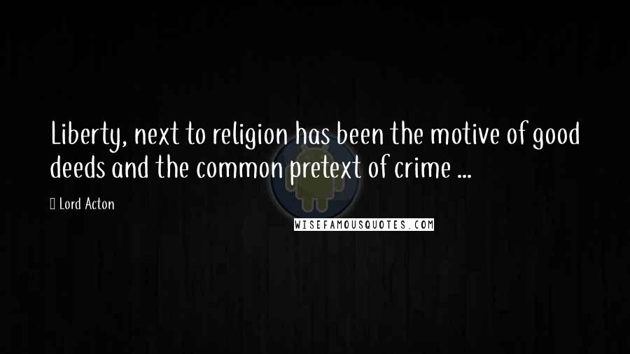 Lord Acton Quotes: Liberty, next to religion has been the motive of good deeds and the common pretext of crime ...