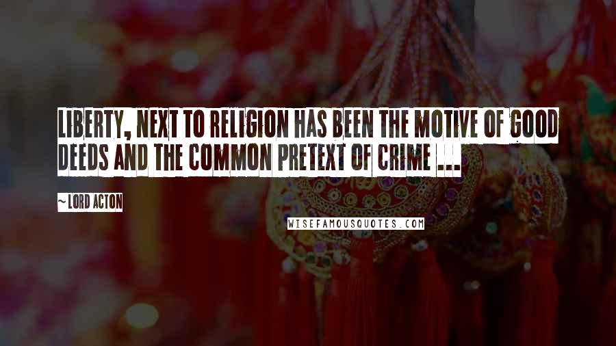 Lord Acton Quotes: Liberty, next to religion has been the motive of good deeds and the common pretext of crime ...