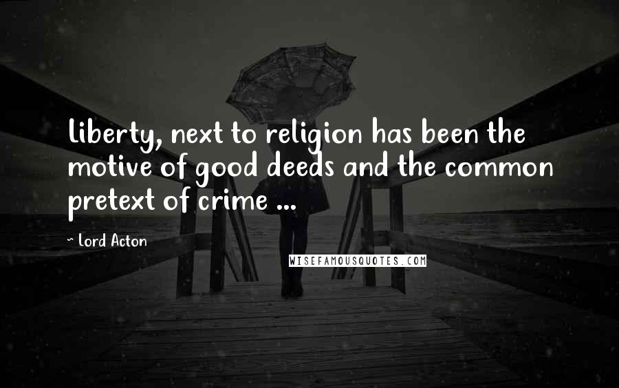 Lord Acton Quotes: Liberty, next to religion has been the motive of good deeds and the common pretext of crime ...