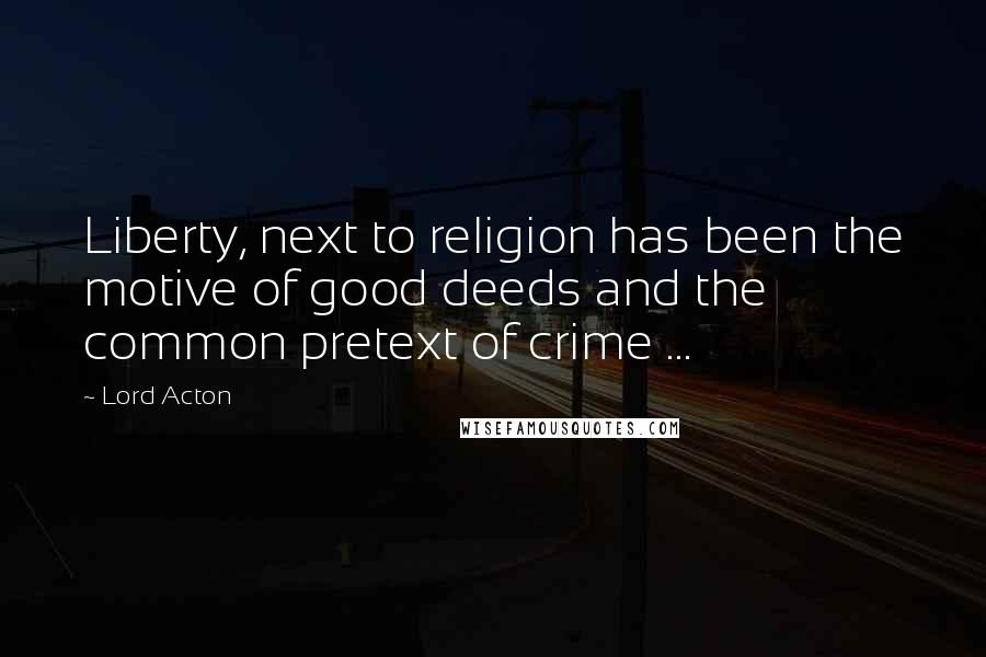 Lord Acton Quotes: Liberty, next to religion has been the motive of good deeds and the common pretext of crime ...