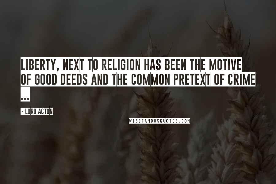 Lord Acton Quotes: Liberty, next to religion has been the motive of good deeds and the common pretext of crime ...