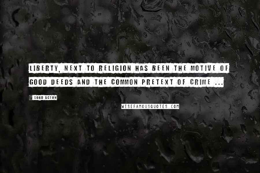 Lord Acton Quotes: Liberty, next to religion has been the motive of good deeds and the common pretext of crime ...