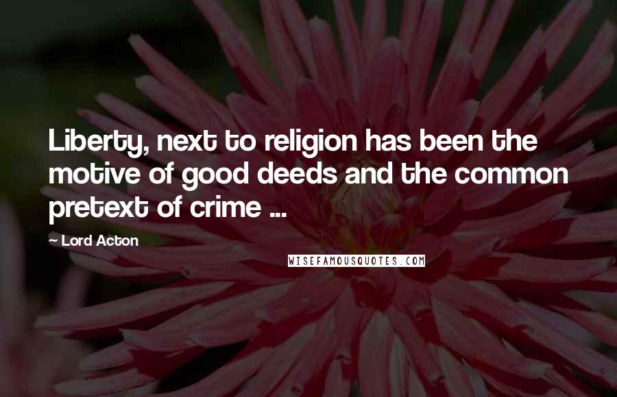 Lord Acton Quotes: Liberty, next to religion has been the motive of good deeds and the common pretext of crime ...