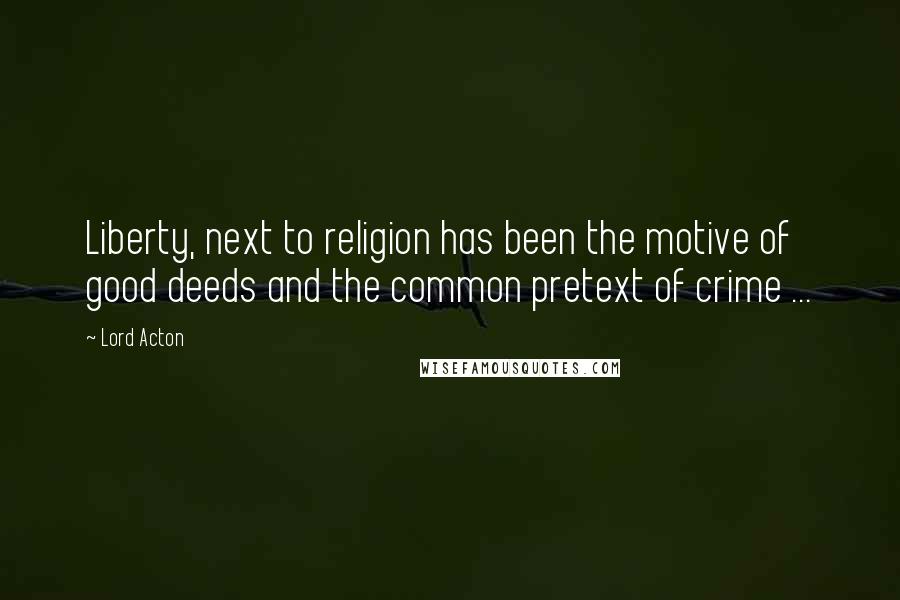 Lord Acton Quotes: Liberty, next to religion has been the motive of good deeds and the common pretext of crime ...