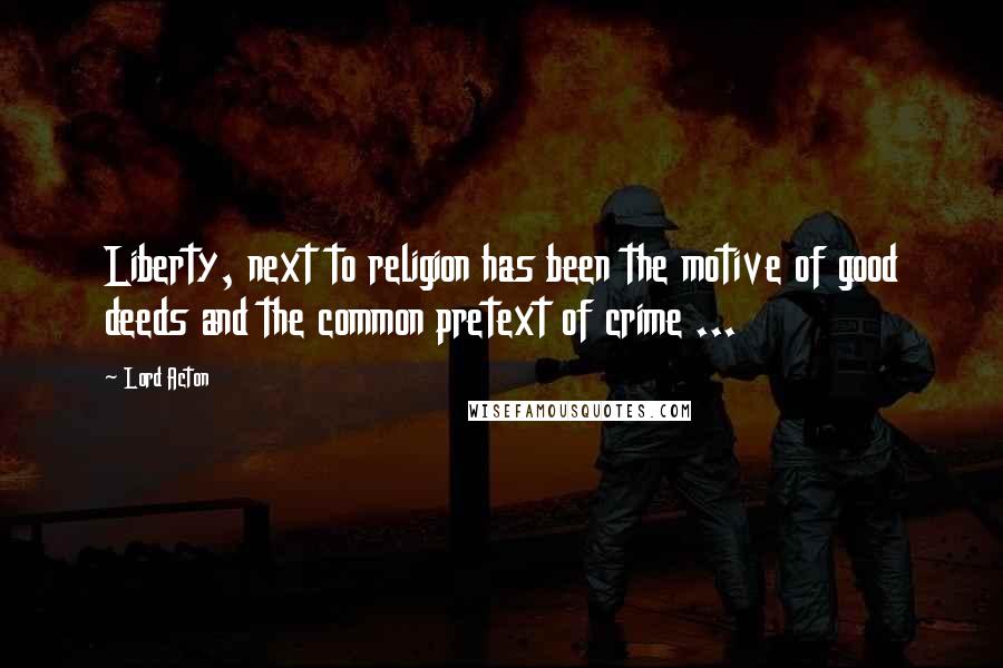 Lord Acton Quotes: Liberty, next to religion has been the motive of good deeds and the common pretext of crime ...