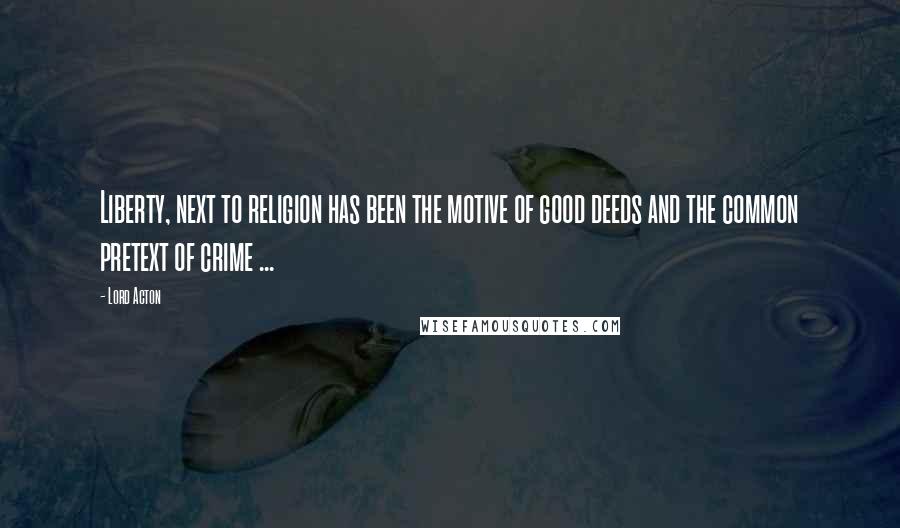 Lord Acton Quotes: Liberty, next to religion has been the motive of good deeds and the common pretext of crime ...