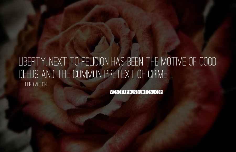 Lord Acton Quotes: Liberty, next to religion has been the motive of good deeds and the common pretext of crime ...