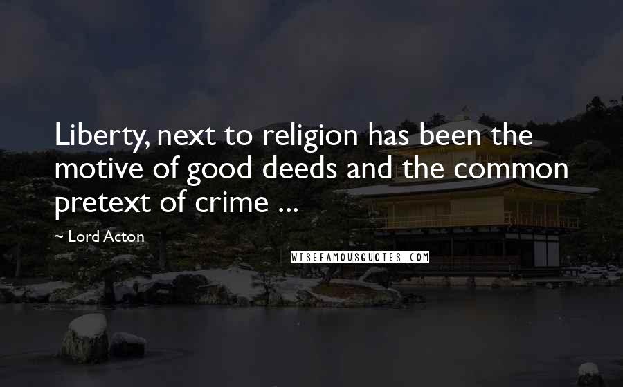 Lord Acton Quotes: Liberty, next to religion has been the motive of good deeds and the common pretext of crime ...