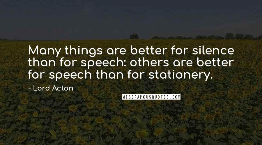 Lord Acton Quotes: Many things are better for silence than for speech: others are better for speech than for stationery.