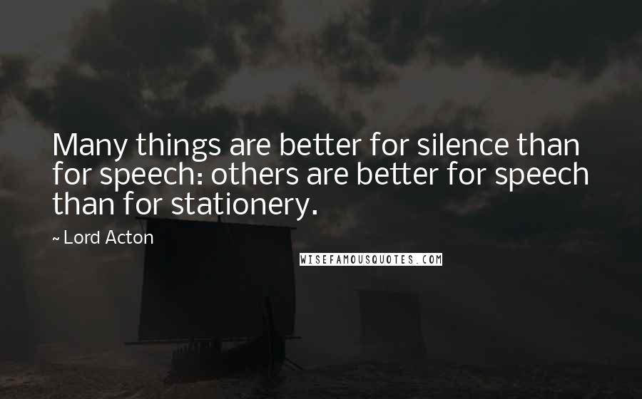 Lord Acton Quotes: Many things are better for silence than for speech: others are better for speech than for stationery.