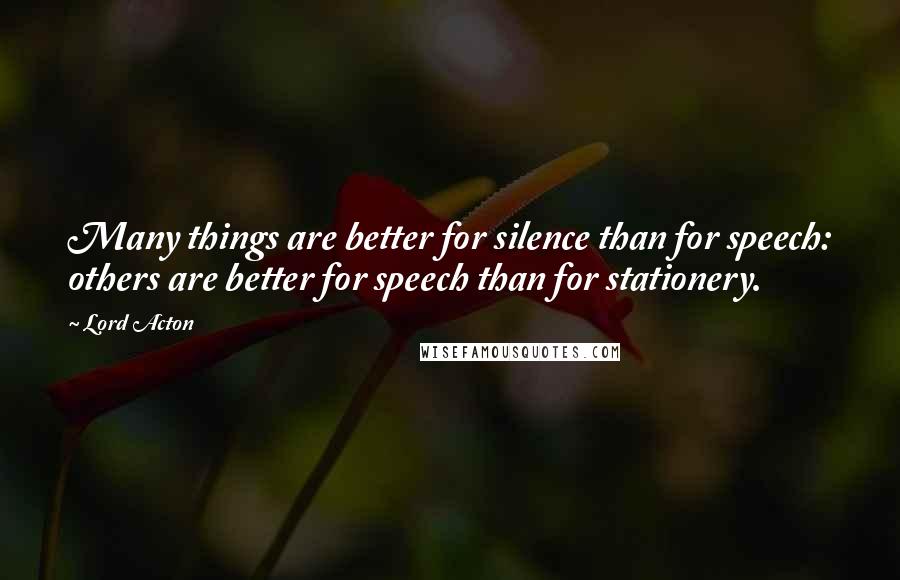 Lord Acton Quotes: Many things are better for silence than for speech: others are better for speech than for stationery.