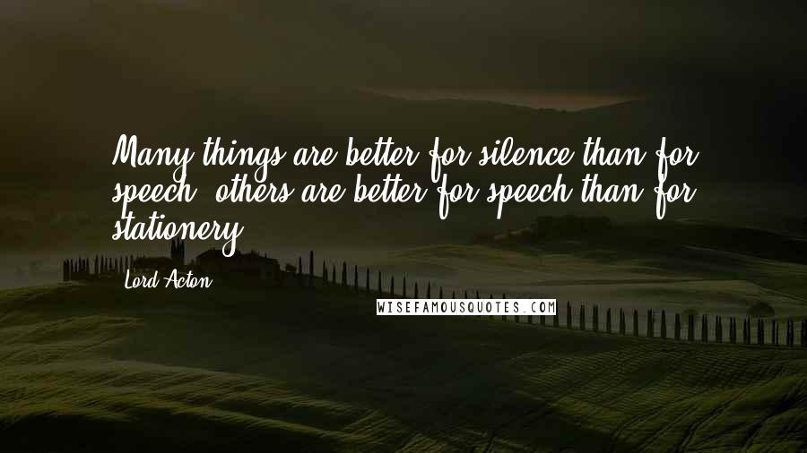 Lord Acton Quotes: Many things are better for silence than for speech: others are better for speech than for stationery.