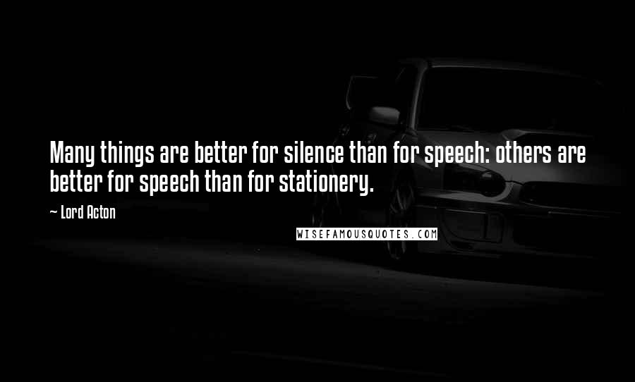 Lord Acton Quotes: Many things are better for silence than for speech: others are better for speech than for stationery.