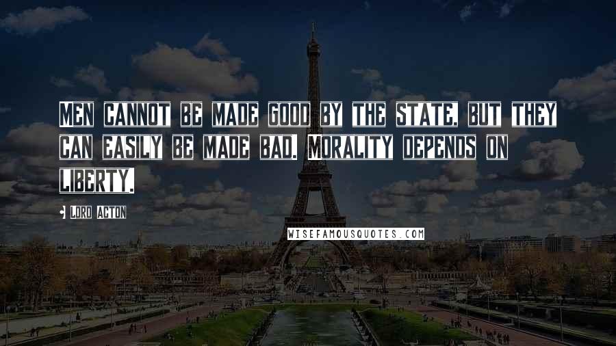 Lord Acton Quotes: Men cannot be made good by the state, but they can easily be made bad. Morality depends on liberty.